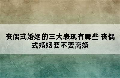 丧偶式婚姻的三大表现有哪些 丧偶式婚姻要不要离婚